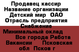 Продавец-кассир › Название организации ­ Детский мир, ОАО › Отрасль предприятия ­ Снабжение › Минимальный оклад ­ 25 000 - Все города Работа » Вакансии   . Псковская обл.,Псков г.